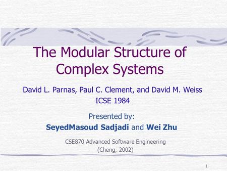 1 The Modular Structure of Complex Systems Presented by: SeyedMasoud Sadjadi and Wei Zhu David L. Parnas, Paul C. Clement, and David M. Weiss ICSE 1984.