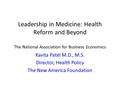 Leadership in Medicine: Health Reform and Beyond The National Association for Business Economics Kavita Patel M.D., M.S. Director, Health Policy The New.