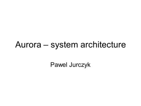 Aurora – system architecture Pawel Jurczyk. Currently used DB systems Classical DBMS: –Passive repository storing data (HADP – human-active, DBMS- passive.