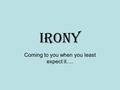 Irony Coming to you when you least expect it….. Irony is…the unexpected. This means that.. –Something happens that you did not see coming… You are happily.