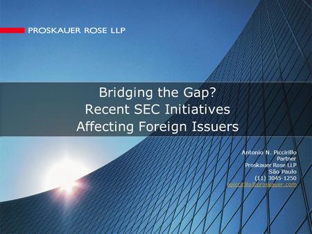 Bridging the Gap? Recent SEC Initiatives Affecting Foreign Issuers Antonio N. Piccirillo Partner Proskauer Rose LLP São Paulo (11) 3045-1250