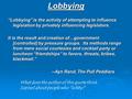 Lobbying “Lobbying” is the activity of attempting to influence legislation by privately influencing legislators. It is the result and creation of…government.