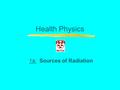 Health Physics 1a: Sources of Radiation. Introduction Scientists have studied radiation for over 100 years and we know a great deal about it. Radiation.