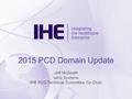 2015 PCD Domain Update Jeff McGeath Iatric Systems IHE PCD Technical Committee Co-Chair.