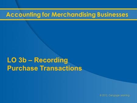 @ 2012, Cengage Learning Accounting for Merchandising Businesses LO 3b – Recording Purchase Transactions.