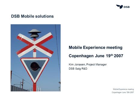 DSB Mobile solutions Mobile Experience meeting Copenhagen June 19 th 2007 Kim Jonasen, Project Manager DSB Salg R&D Mobile Experience meeting Copenhagen.