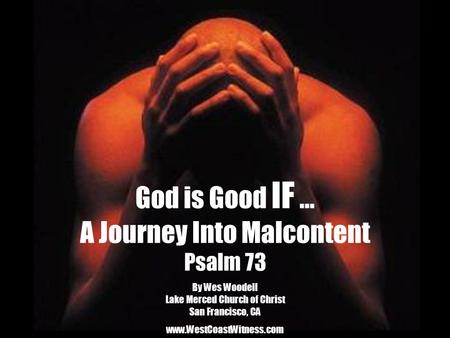 God is Good IF … A Journey Into Malcontent Psalm 73 By Wes Woodell Lake Merced Church of Christ San Francisco, CA www.WestCoastWitness.com.