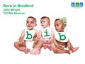 Born in Bradford John Wright YCCSA Seminar. Growing up in Bradford High infant mortality High rates of disability High rates of asthma Impending diabetes.