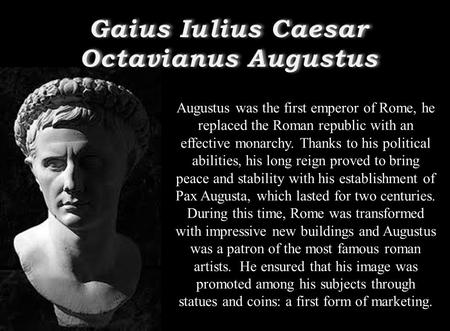 Augustus was the first emperor of Rome, he replaced the Roman republic with an effective monarchy. Thanks to his political abilities, his long reign proved.