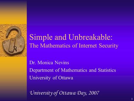 1 Simple and Unbreakable: The Mathematics of Internet Security Dr. Monica Nevins Department of Mathematics and Statistics University of Ottawa University.