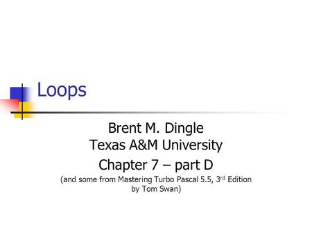 Loops Brent M. Dingle Texas A&M University Chapter 7 – part D (and some from Mastering Turbo Pascal 5.5, 3 rd Edition by Tom Swan)