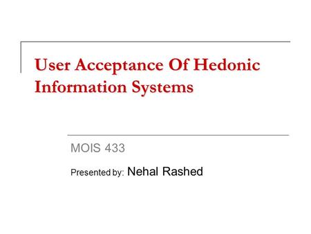 User Acceptance Of Hedonic Information Systems MOIS 433 Presented by: Nehal Rashed.