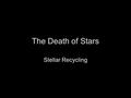 The Death of Stars Stellar Recycling. The fate of the Sun Eventually fusion will exhaust the hydrogen supply from the center of the Sun. Internal pressure.