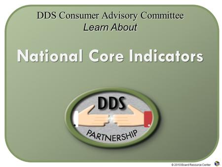 DDS Consumer Advisory Committee Learn About National Core Indicators © 2010 Board Resource Center.