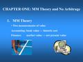 1 CHAPTER ONE: MM Theory and No Arbitrage 1.MM Theory Two measurements of value Accounting: book value — historic cost Finance: market value — net present.