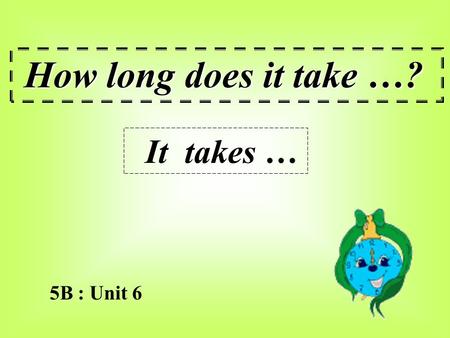 5B : Unit 6 How long does it take …? It takes … How long does it take to make a cake ? It takes three hours. 8:30 – 11:30.