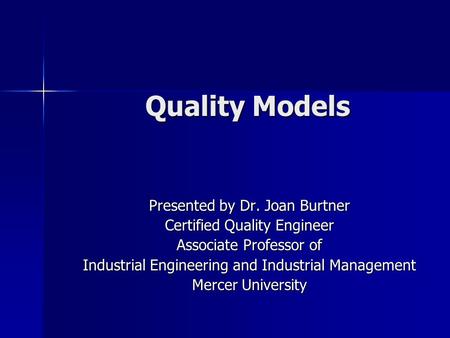 Quality Models Presented by Dr. Joan Burtner Certified Quality Engineer Associate Professor of Industrial Engineering and Industrial Management Mercer.