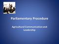 Parliamentary Procedure Agricultural Communication and Leadership.