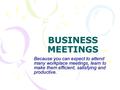 BUSINESS MEETINGS Because you can expect to attend many workplace meetings, learn to make them efficient, satisfying and productive.