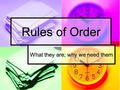 Rules of Order What they are; why we need them. What are “rules of order”? Rules of order, also known as standing orders or rules of procedure, are the.