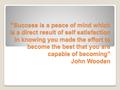 “ Success is a peace of mind which is a direct result of self satisfaction in knowing you made the effort to become the best that you are capable of becoming”