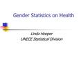 Gender Statistics on Health Linda Hooper UNECE Statistical Division.