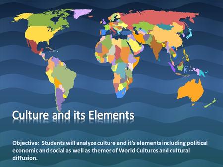 Objective: Students will analyze culture and it’s elements including political economic and social as well as themes of World Cultures and cultural diffusion.