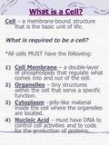 What is a Cell? Cell – a membrane-bound structure that is the basic unit of life. What is required to be a cell? *All cells MUST have the following: 1)