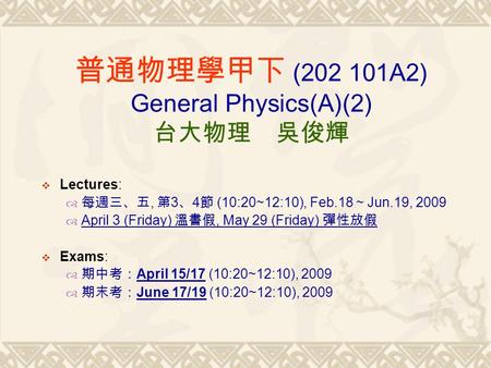  Lectures:  每週三、五, 第 3 、 4 節 (10:20~12:10), Feb.18 ~ Jun.19, 2009  April 3 (Friday) 溫書假, May 29 (Friday) 彈性放假  Exams:  期中考： April 15/17 (10:20~12:10),