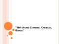 “W HY A TOMS C OMBINE ; C HEMICAL B ONDS ”. CHEMICAL BONDING When elements come together to form new substances, it is called chemical bonding. The electrons.