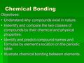 Chemical Bonding Objectives:  Understand why compounds exist in nature.  Indentify and compare the two classes of compounds by their chemical and physical.