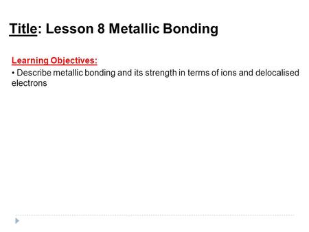 Title: Lesson 8 Metallic Bonding Learning Objectives: Describe metallic bonding and its strength in terms of ions and delocalised electrons.