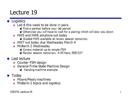 1 CSE370, Lecture 19 Lecture 19 u Logistics n Lab 8 this week to be done in pairs íFind a partner before your lab period íOtherwise you will have to wait.