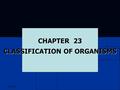 5/27/2016 CHAPTER 23 CLASSIFICATION OF ORGANISMS.