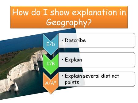 How do I show explanation in Geography? E/D Describe C/B Explain A/A* Explain several distinct points.