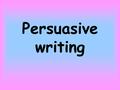 Persuasive writing. What I think Start with an ‘I believe’ opener Avoid words like good or bad (use visual target cards to reinforce) Write in the 1st.