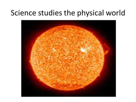 Science studies the physical world. Besides physics of geometry of biology there are still such sciences as: