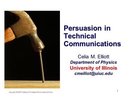 1 Persuasion in Technical Communications Celia M. Elliott Department of Physics University of Illinois Copyright © 2005 The Board of.