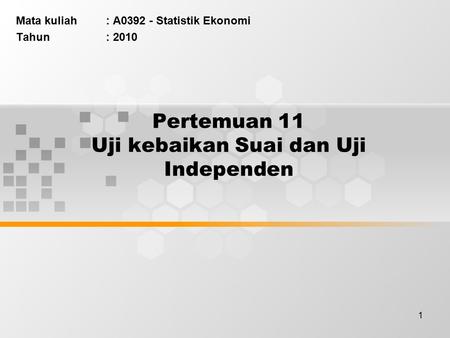 1 Pertemuan 11 Uji kebaikan Suai dan Uji Independen Mata kuliah : A0392 - Statistik Ekonomi Tahun: 2010.