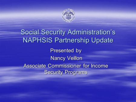 Social Security Administration’s NAPHSIS Partnership Update Presented by Nancy Veillon Nancy Veillon Associate Commissioner for Income Security Programs.