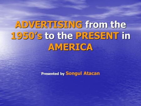 ADVERTISING from the 1950’s to the PRESENT in AMERICA Presented by Songul Atacan.