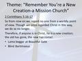 Theme: “Remember You’re a New Creation-a Mission Church” 2 Corinthians 5:16-17 So from now on we regard no-one from a worldly point of view. Though we.