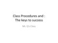 Class Procedures and : The keys to success Mr. Q’s Class.