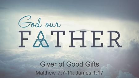 Giver of Good Gifts Matthew 7:7-11; James 1:17.