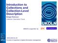 UKOLN is supported by: Introduction to Collections and Collection-Level Description Bridget Robinson Collection Description Focus A centre of expertise.