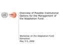 Overview of Possible Institutional Options for the Management of the Adaptation Fund Workshop on the Adaptation Fund Edmonton May 3-5, 2006.