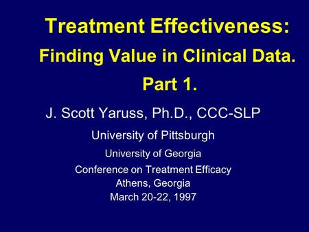 Treatment Effectiveness: Finding Value in Clinical Data. Part 1. J. Scott Yaruss, Ph.D., CCC-SLP University of Pittsburgh University of Georgia Conference.