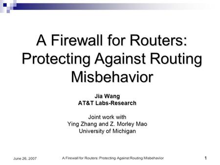 A Firewall for Routers: Protecting Against Routing Misbehavior1 June 26, 20071 A Firewall for Routers: Protecting Against Routing Misbehavior Jia Wang.