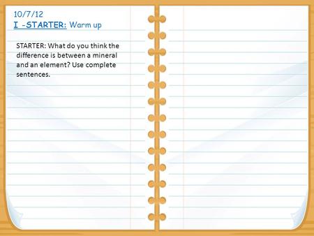 10/7/12 I -STARTER: Warm up STARTER: What do you think the difference is between a mineral and an element? Use complete sentences.