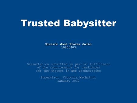 Trusted Babysitter Ricardo José Flores Galán 10205403 Dissertation submitted in partial fulfillment of the requirements for candidates for the Masters.